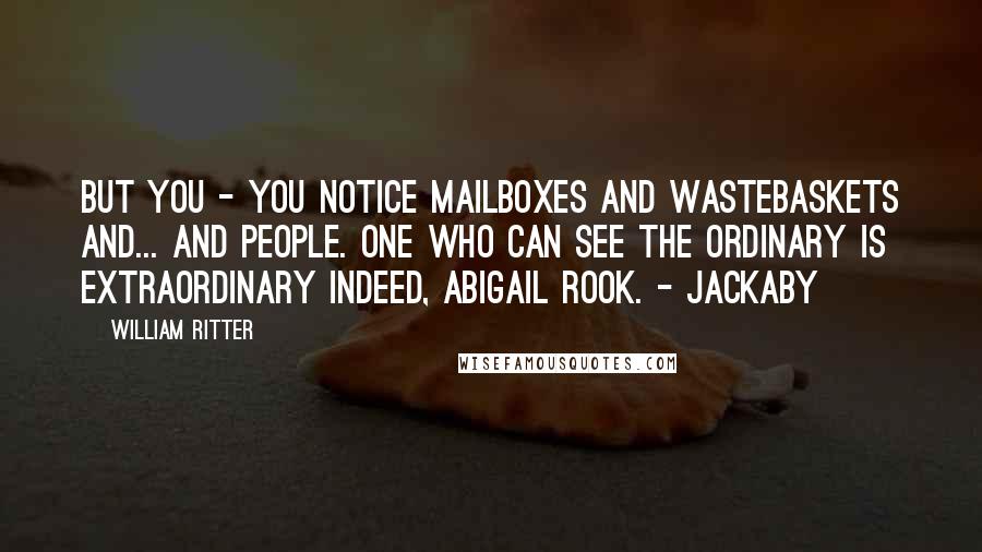 William Ritter Quotes: But you - you notice mailboxes and wastebaskets and... and people. One who can see the ordinary is extraordinary indeed, Abigail Rook. - Jackaby