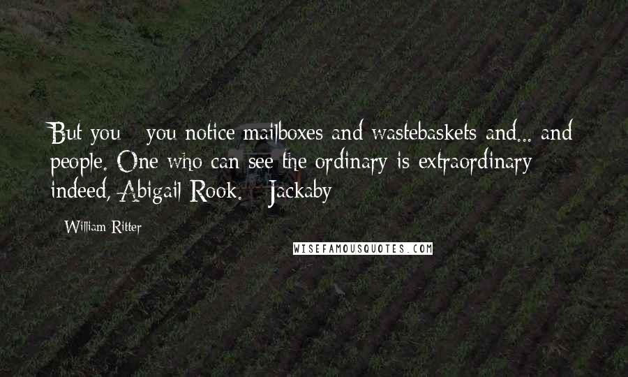 William Ritter Quotes: But you - you notice mailboxes and wastebaskets and... and people. One who can see the ordinary is extraordinary indeed, Abigail Rook. - Jackaby