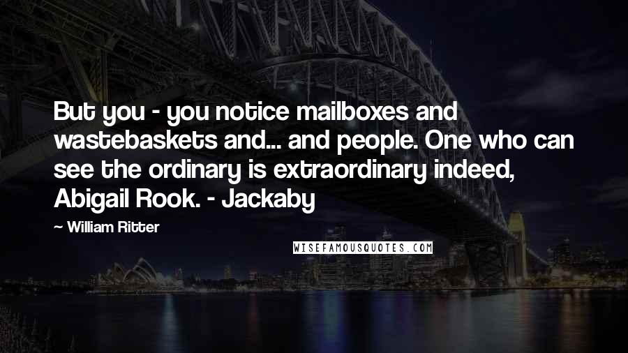 William Ritter Quotes: But you - you notice mailboxes and wastebaskets and... and people. One who can see the ordinary is extraordinary indeed, Abigail Rook. - Jackaby