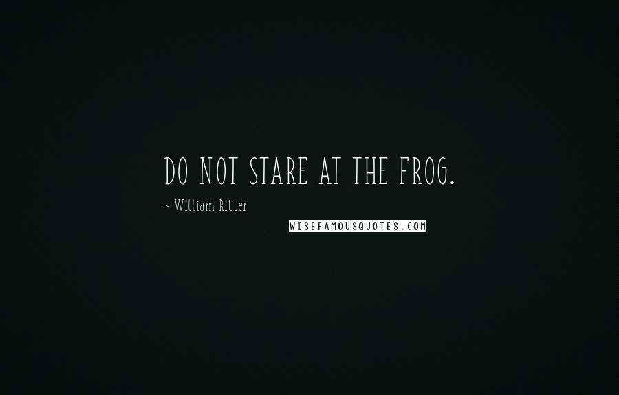 William Ritter Quotes: DO NOT STARE AT THE FROG.