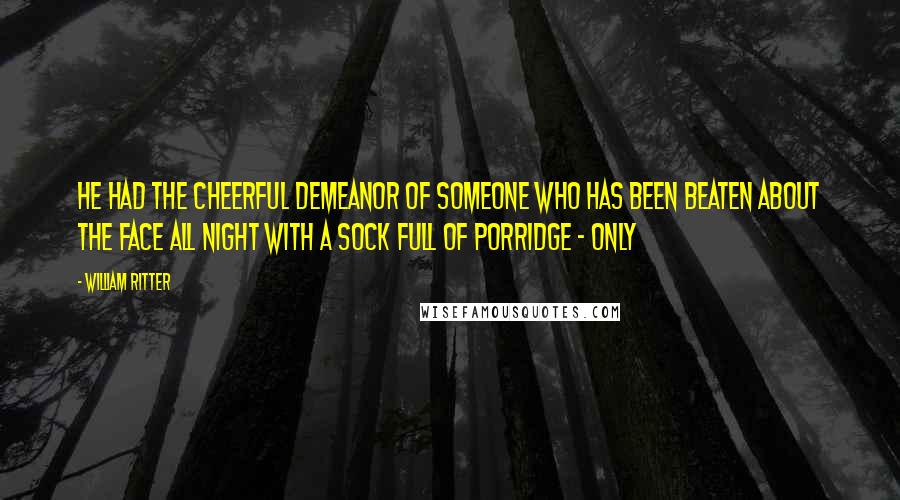 William Ritter Quotes: He had the cheerful demeanor of someone who has been beaten about the face all night with a sock full of porridge - only