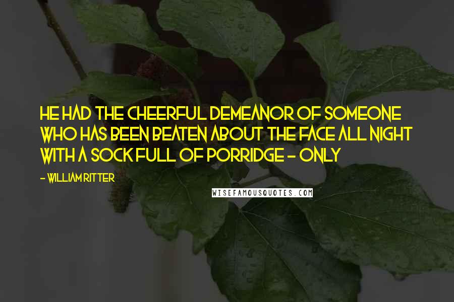 William Ritter Quotes: He had the cheerful demeanor of someone who has been beaten about the face all night with a sock full of porridge - only