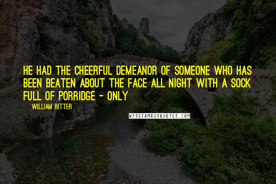 William Ritter Quotes: He had the cheerful demeanor of someone who has been beaten about the face all night with a sock full of porridge - only