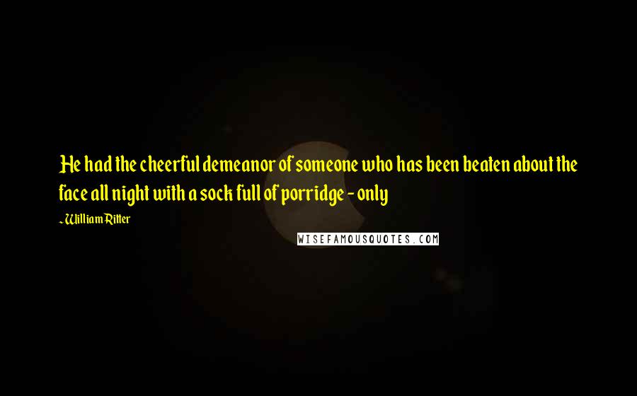 William Ritter Quotes: He had the cheerful demeanor of someone who has been beaten about the face all night with a sock full of porridge - only
