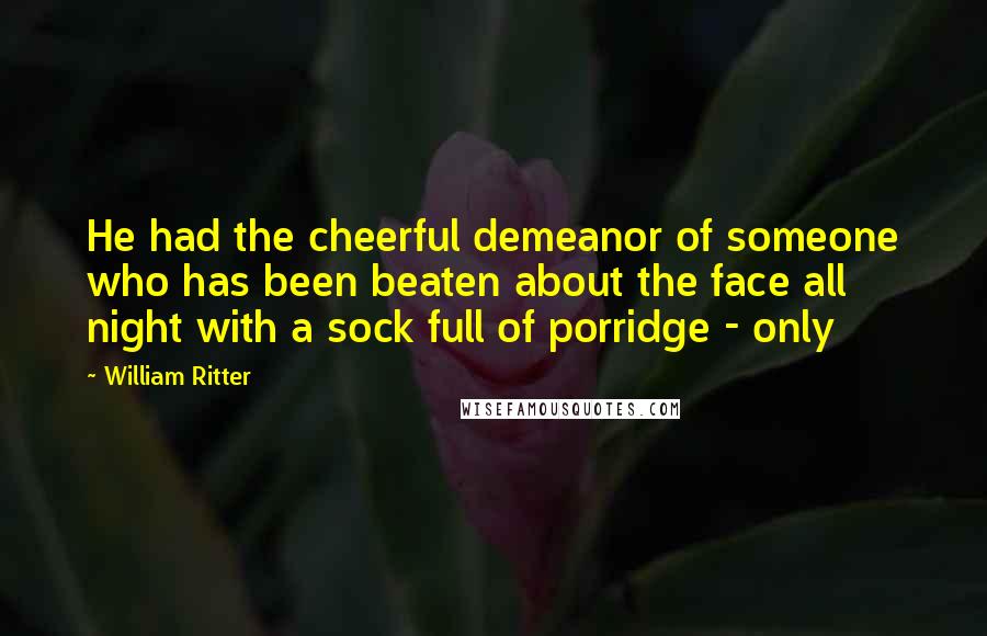 William Ritter Quotes: He had the cheerful demeanor of someone who has been beaten about the face all night with a sock full of porridge - only