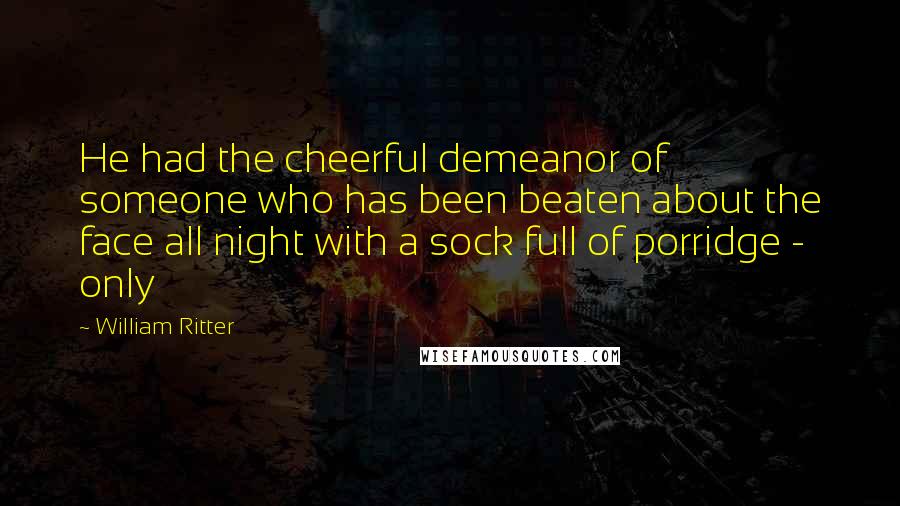 William Ritter Quotes: He had the cheerful demeanor of someone who has been beaten about the face all night with a sock full of porridge - only
