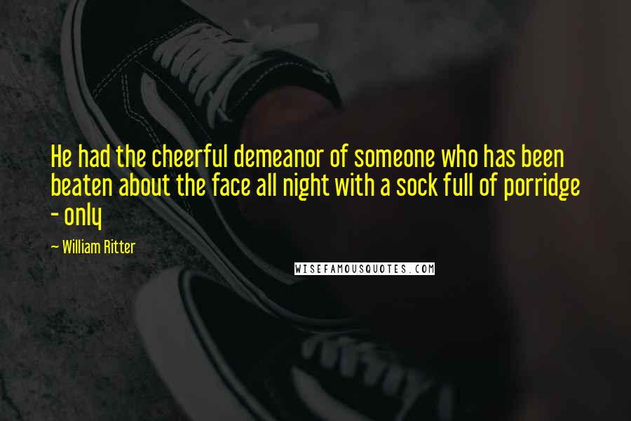 William Ritter Quotes: He had the cheerful demeanor of someone who has been beaten about the face all night with a sock full of porridge - only