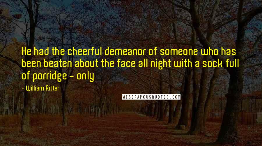 William Ritter Quotes: He had the cheerful demeanor of someone who has been beaten about the face all night with a sock full of porridge - only
