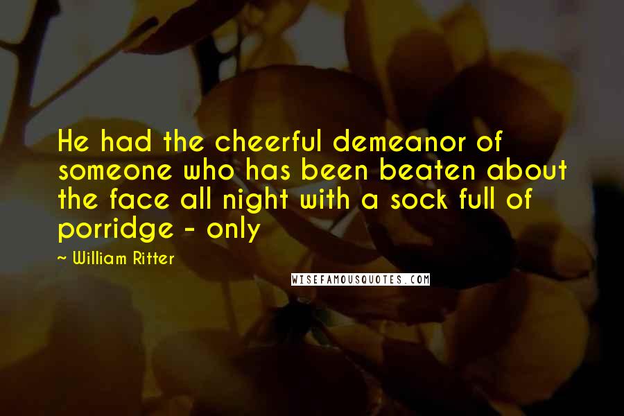 William Ritter Quotes: He had the cheerful demeanor of someone who has been beaten about the face all night with a sock full of porridge - only