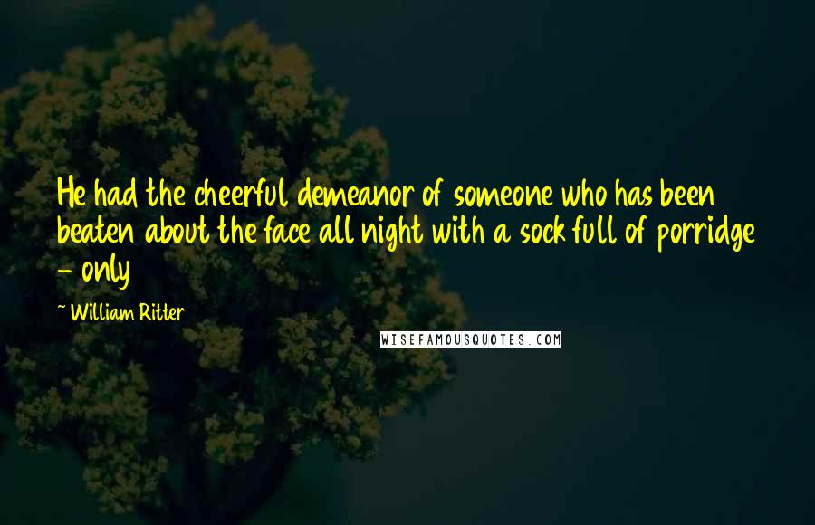 William Ritter Quotes: He had the cheerful demeanor of someone who has been beaten about the face all night with a sock full of porridge - only