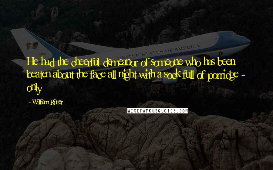 William Ritter Quotes: He had the cheerful demeanor of someone who has been beaten about the face all night with a sock full of porridge - only