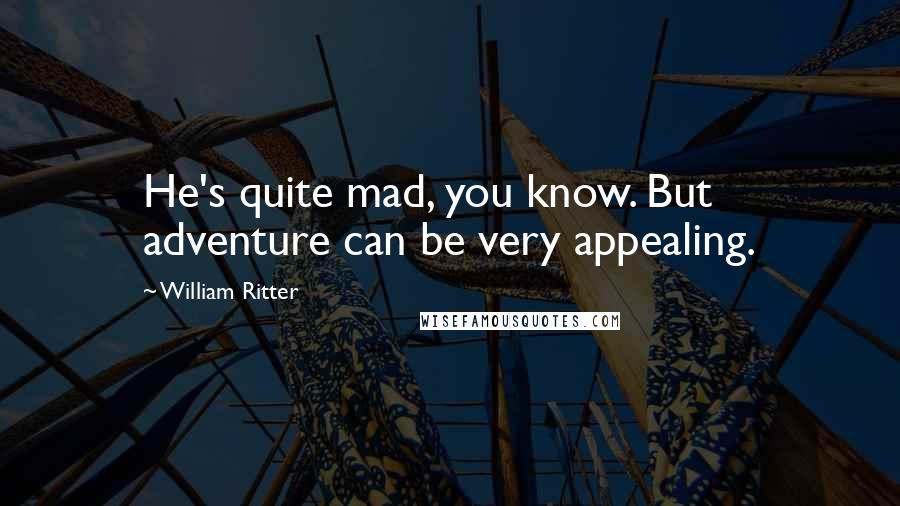 William Ritter Quotes: He's quite mad, you know. But adventure can be very appealing.