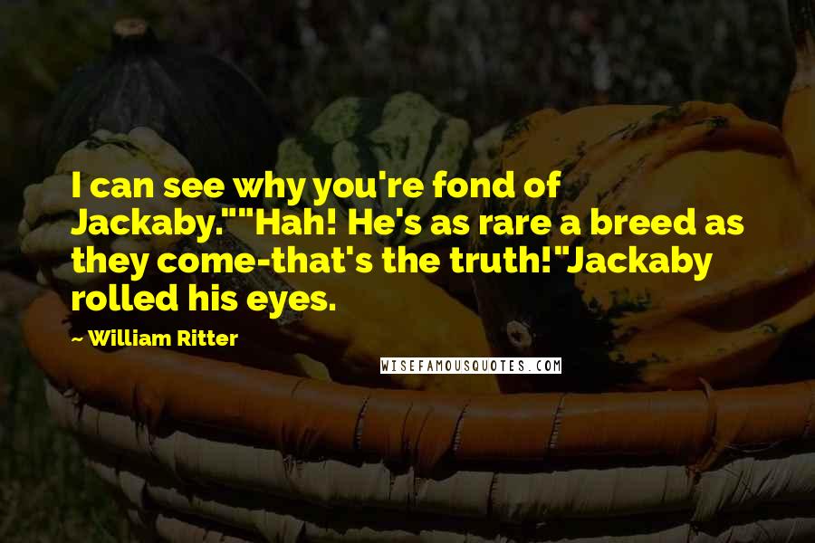 William Ritter Quotes: I can see why you're fond of Jackaby.""Hah! He's as rare a breed as they come-that's the truth!"Jackaby rolled his eyes.