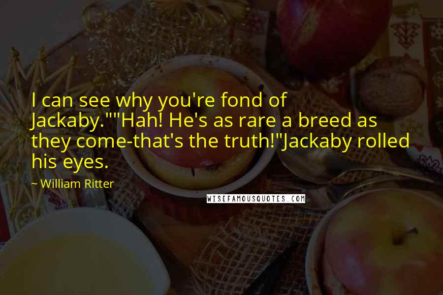 William Ritter Quotes: I can see why you're fond of Jackaby.""Hah! He's as rare a breed as they come-that's the truth!"Jackaby rolled his eyes.