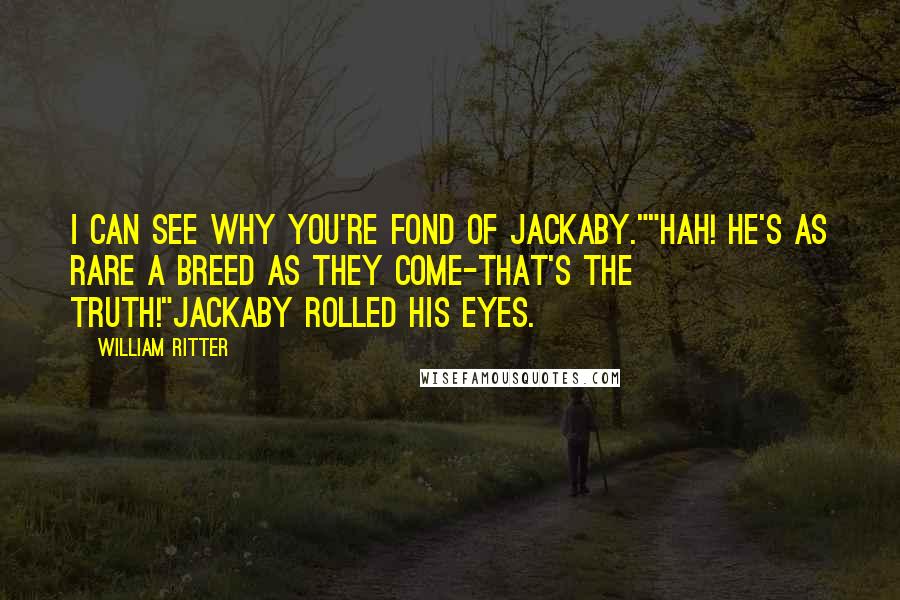 William Ritter Quotes: I can see why you're fond of Jackaby.""Hah! He's as rare a breed as they come-that's the truth!"Jackaby rolled his eyes.