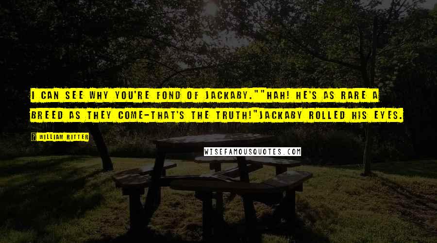 William Ritter Quotes: I can see why you're fond of Jackaby.""Hah! He's as rare a breed as they come-that's the truth!"Jackaby rolled his eyes.