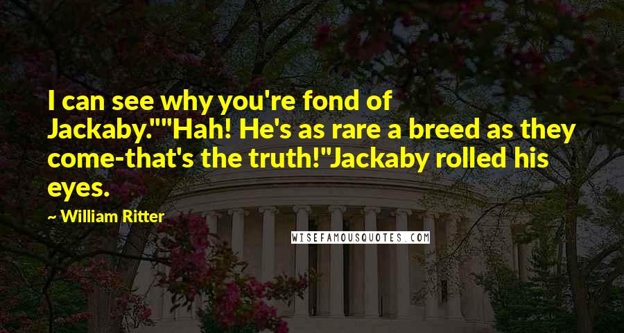 William Ritter Quotes: I can see why you're fond of Jackaby.""Hah! He's as rare a breed as they come-that's the truth!"Jackaby rolled his eyes.