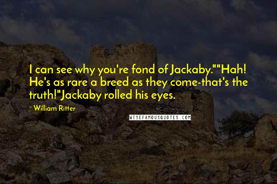 William Ritter Quotes: I can see why you're fond of Jackaby.""Hah! He's as rare a breed as they come-that's the truth!"Jackaby rolled his eyes.