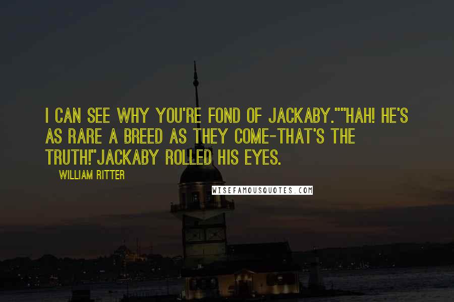 William Ritter Quotes: I can see why you're fond of Jackaby.""Hah! He's as rare a breed as they come-that's the truth!"Jackaby rolled his eyes.