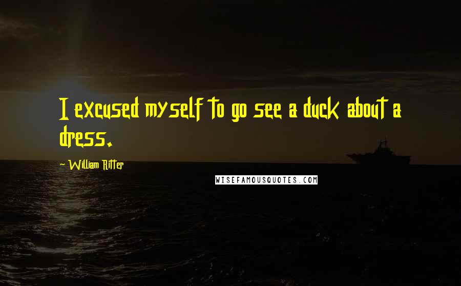 William Ritter Quotes: I excused myself to go see a duck about a dress.