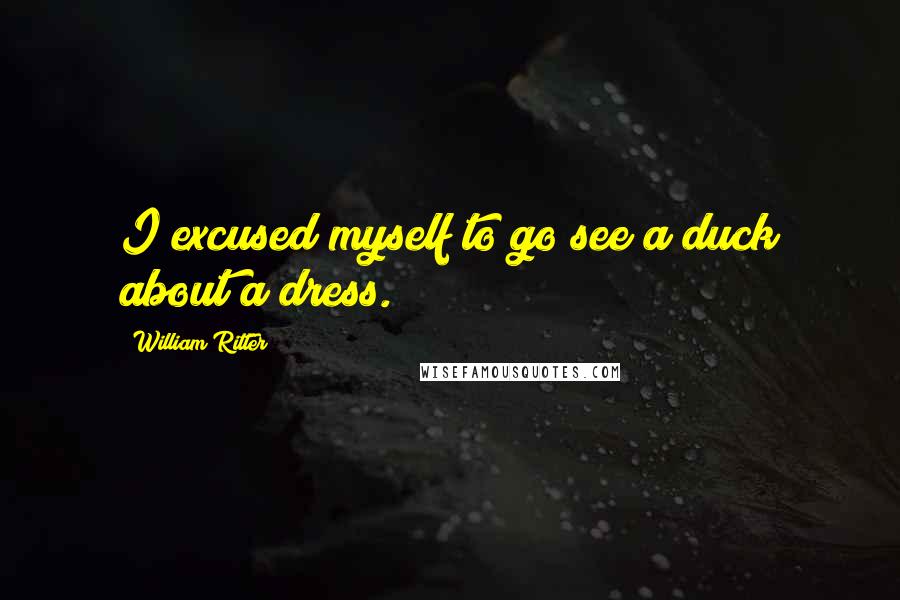 William Ritter Quotes: I excused myself to go see a duck about a dress.