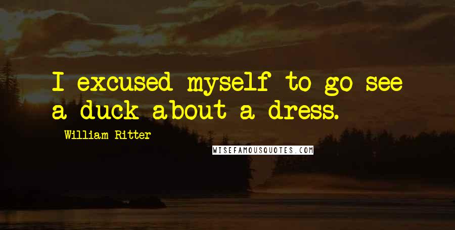 William Ritter Quotes: I excused myself to go see a duck about a dress.