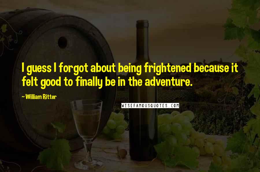 William Ritter Quotes: I guess I forgot about being frightened because it felt good to finally be in the adventure.