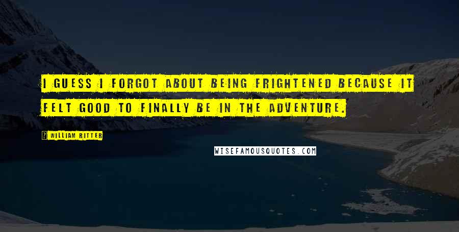 William Ritter Quotes: I guess I forgot about being frightened because it felt good to finally be in the adventure.