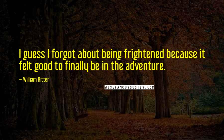 William Ritter Quotes: I guess I forgot about being frightened because it felt good to finally be in the adventure.