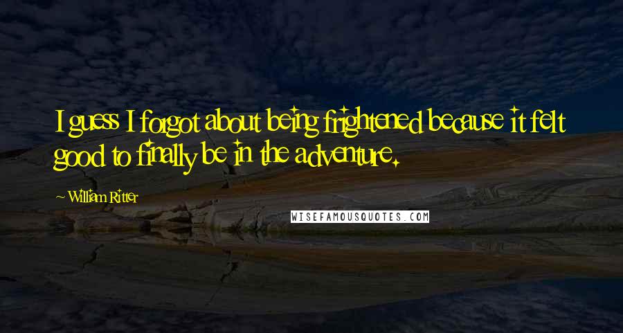 William Ritter Quotes: I guess I forgot about being frightened because it felt good to finally be in the adventure.