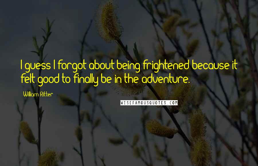 William Ritter Quotes: I guess I forgot about being frightened because it felt good to finally be in the adventure.