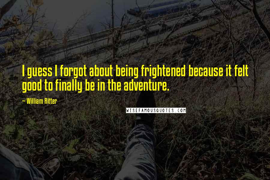 William Ritter Quotes: I guess I forgot about being frightened because it felt good to finally be in the adventure.