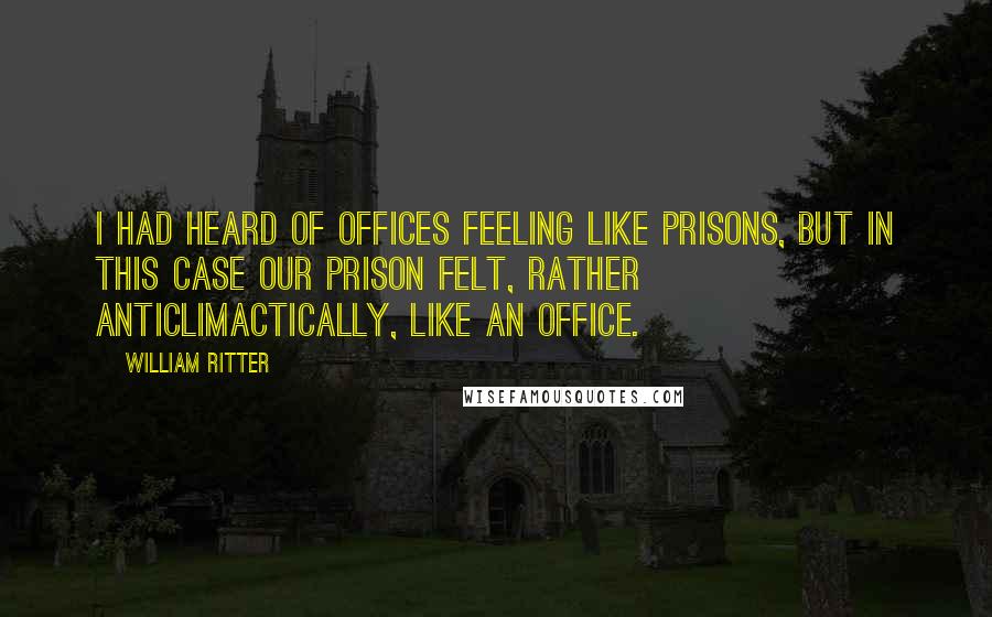 William Ritter Quotes: I had heard of offices feeling like prisons, but in this case our prison felt, rather anticlimactically, like an office.