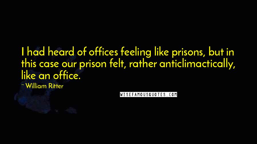 William Ritter Quotes: I had heard of offices feeling like prisons, but in this case our prison felt, rather anticlimactically, like an office.