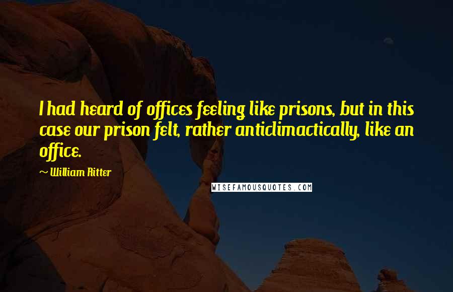 William Ritter Quotes: I had heard of offices feeling like prisons, but in this case our prison felt, rather anticlimactically, like an office.