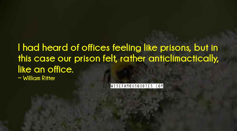 William Ritter Quotes: I had heard of offices feeling like prisons, but in this case our prison felt, rather anticlimactically, like an office.