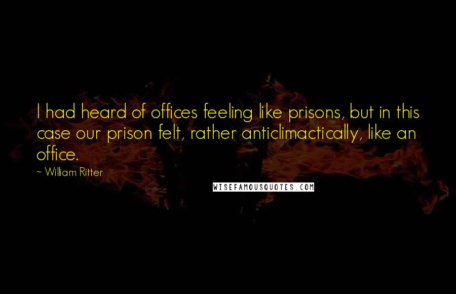 William Ritter Quotes: I had heard of offices feeling like prisons, but in this case our prison felt, rather anticlimactically, like an office.