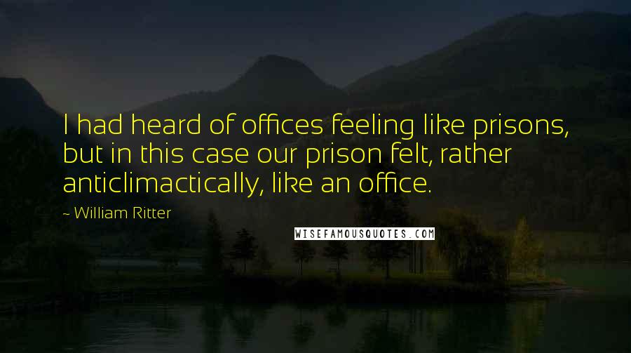 William Ritter Quotes: I had heard of offices feeling like prisons, but in this case our prison felt, rather anticlimactically, like an office.