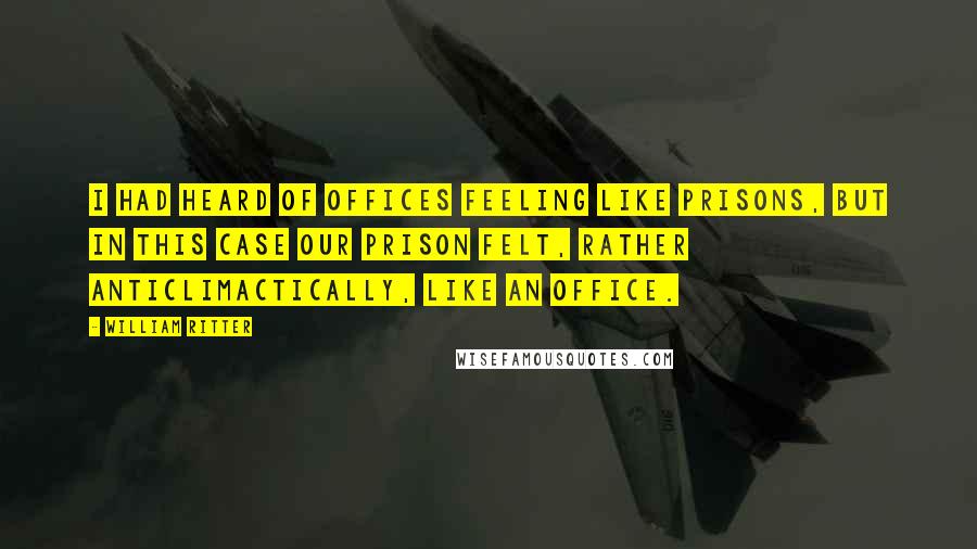 William Ritter Quotes: I had heard of offices feeling like prisons, but in this case our prison felt, rather anticlimactically, like an office.