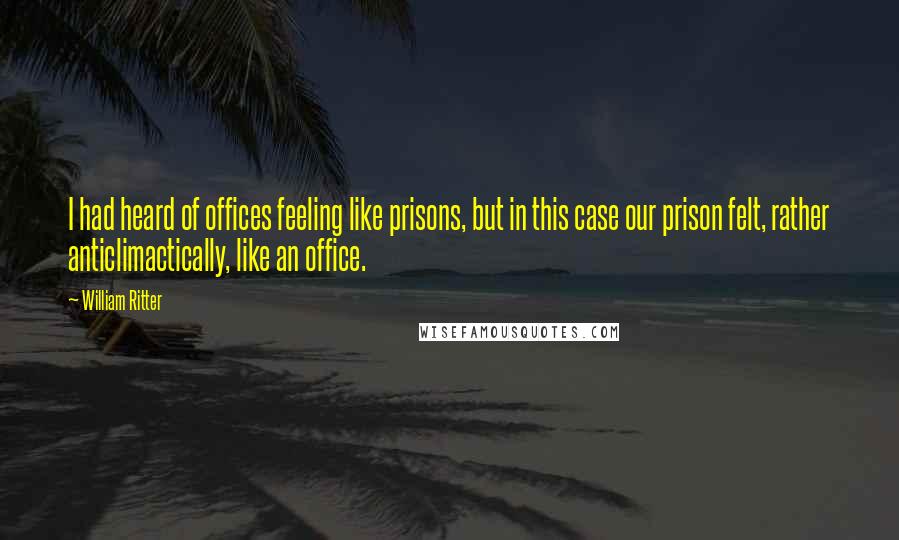 William Ritter Quotes: I had heard of offices feeling like prisons, but in this case our prison felt, rather anticlimactically, like an office.