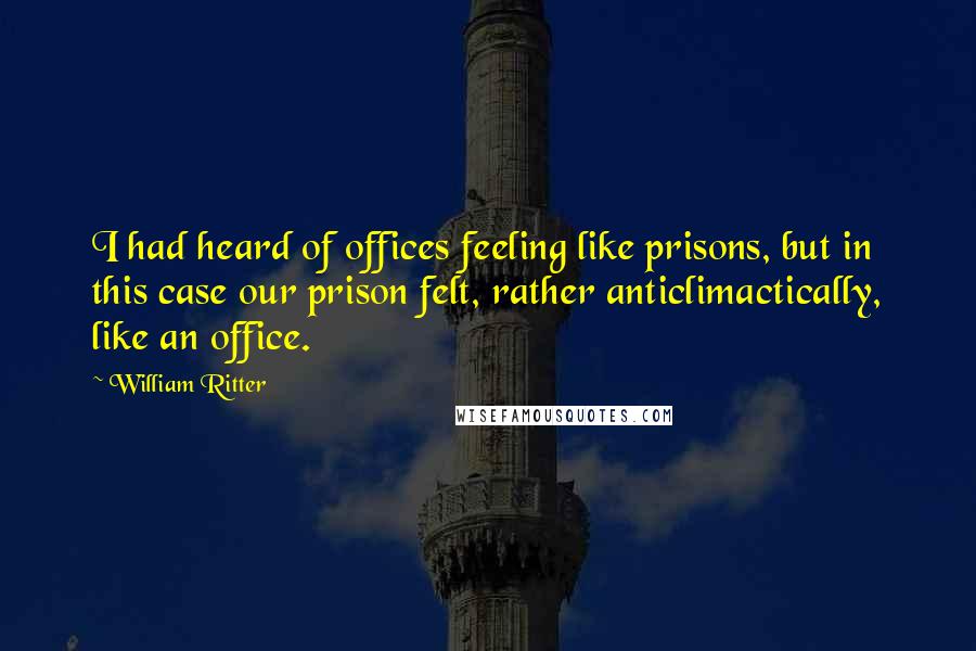 William Ritter Quotes: I had heard of offices feeling like prisons, but in this case our prison felt, rather anticlimactically, like an office.