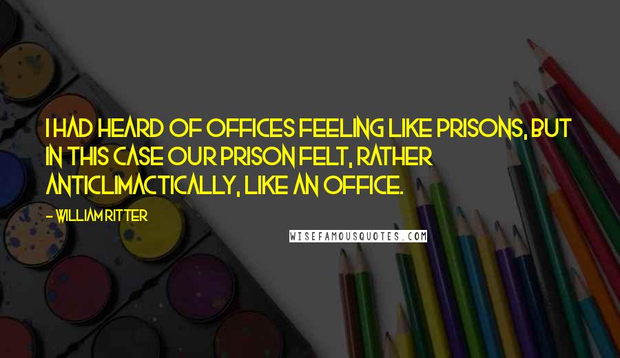 William Ritter Quotes: I had heard of offices feeling like prisons, but in this case our prison felt, rather anticlimactically, like an office.