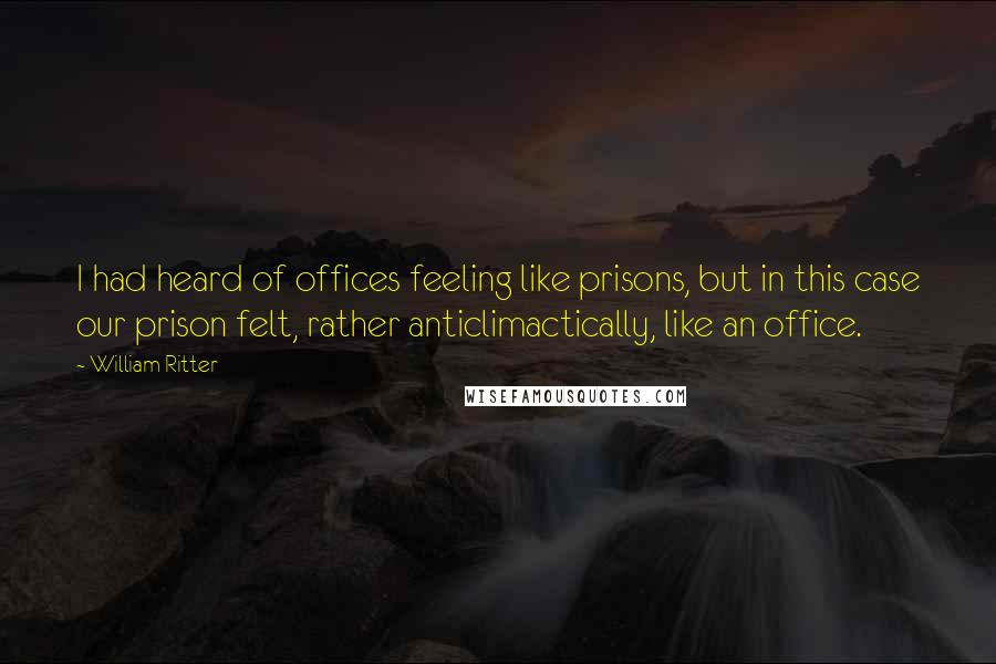 William Ritter Quotes: I had heard of offices feeling like prisons, but in this case our prison felt, rather anticlimactically, like an office.