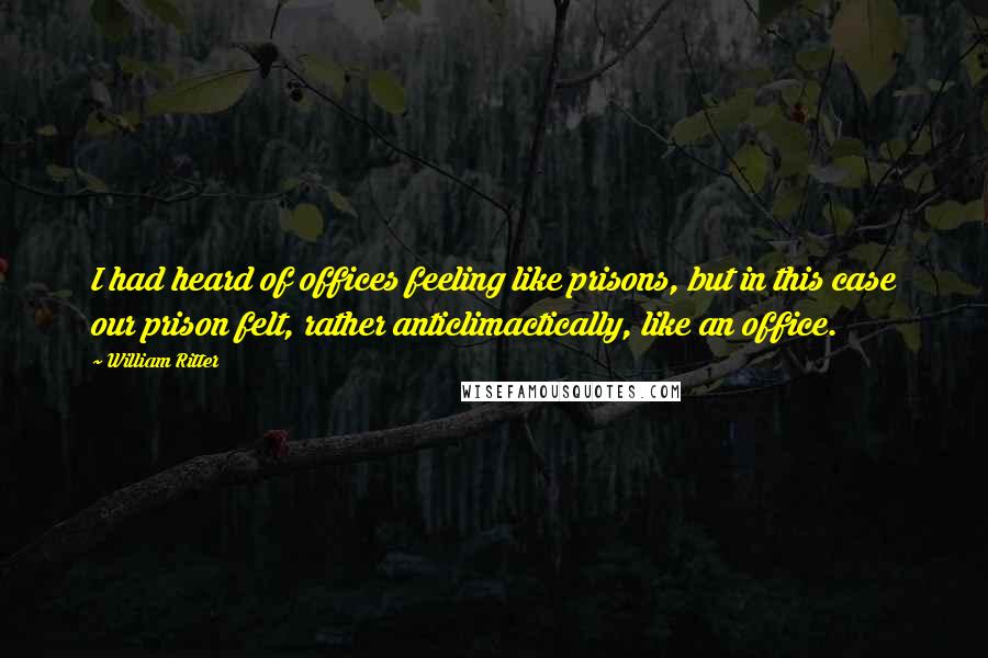 William Ritter Quotes: I had heard of offices feeling like prisons, but in this case our prison felt, rather anticlimactically, like an office.