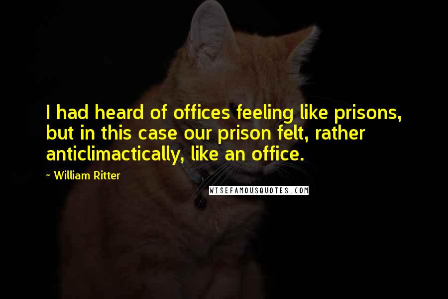 William Ritter Quotes: I had heard of offices feeling like prisons, but in this case our prison felt, rather anticlimactically, like an office.