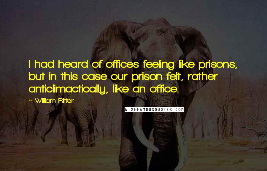 William Ritter Quotes: I had heard of offices feeling like prisons, but in this case our prison felt, rather anticlimactically, like an office.