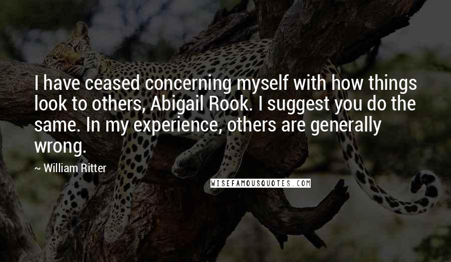 William Ritter Quotes: I have ceased concerning myself with how things look to others, Abigail Rook. I suggest you do the same. In my experience, others are generally wrong.