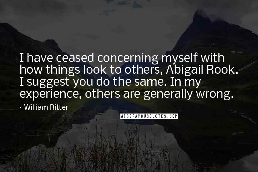 William Ritter Quotes: I have ceased concerning myself with how things look to others, Abigail Rook. I suggest you do the same. In my experience, others are generally wrong.