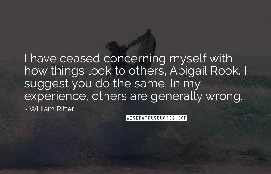 William Ritter Quotes: I have ceased concerning myself with how things look to others, Abigail Rook. I suggest you do the same. In my experience, others are generally wrong.