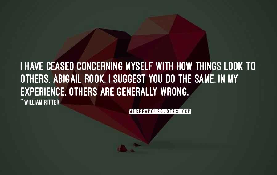 William Ritter Quotes: I have ceased concerning myself with how things look to others, Abigail Rook. I suggest you do the same. In my experience, others are generally wrong.